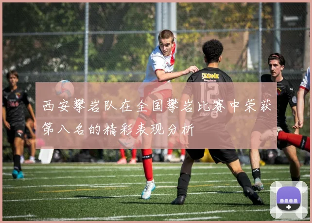 西安攀岩队在全国攀岩比赛中荣获第八名的精彩表现分析