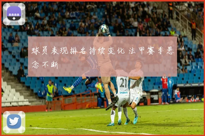 球员表现排名持续变化 法甲赛季悬念不断