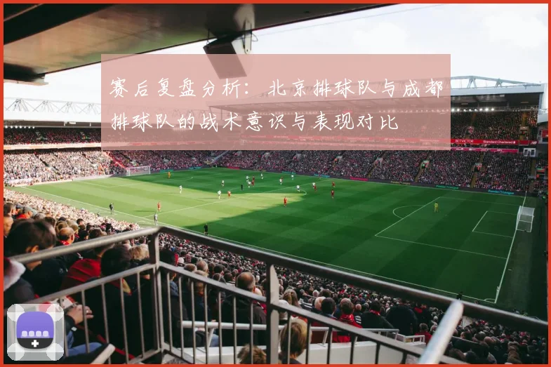 赛后复盘分析：北京排球队与成都排球队的战术意识与表现对比