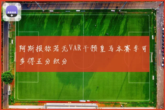 阿斯报称若无VAR干预皇马本赛季可多得五分积分