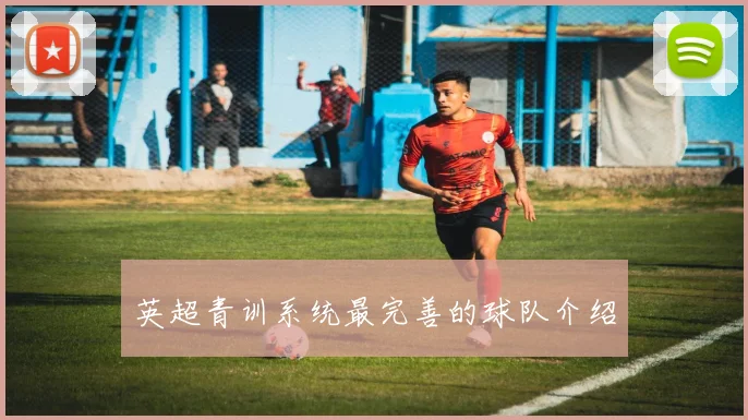 英超青训系统最完善的球队介绍