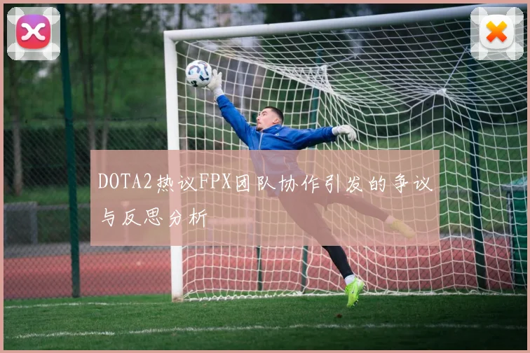 DOTA2热议FPX团队协作引发的争议与反思分析