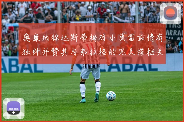 奥康纳称达斯蒂梅对小莫雷兹情有独钟并赞其与弗拉格的完美搭档关系