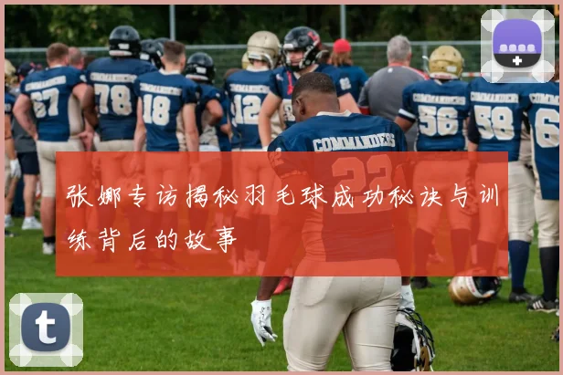 张娜专访揭秘羽毛球成功秘诀与训练背后的故事