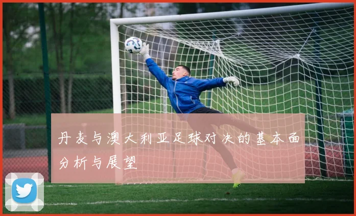 丹麦与澳大利亚足球对决的基本面分析与展望