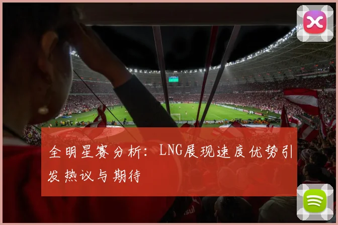 全明星赛分析：LNG展现速度优势引发热议与期待