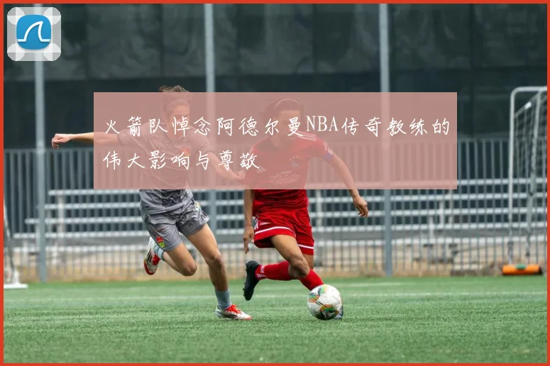 火箭队悼念阿德尔曼NBA传奇教练的伟大影响与尊敬