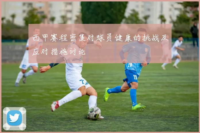 西甲赛程密集对球员健康的挑战及应对措施讨论