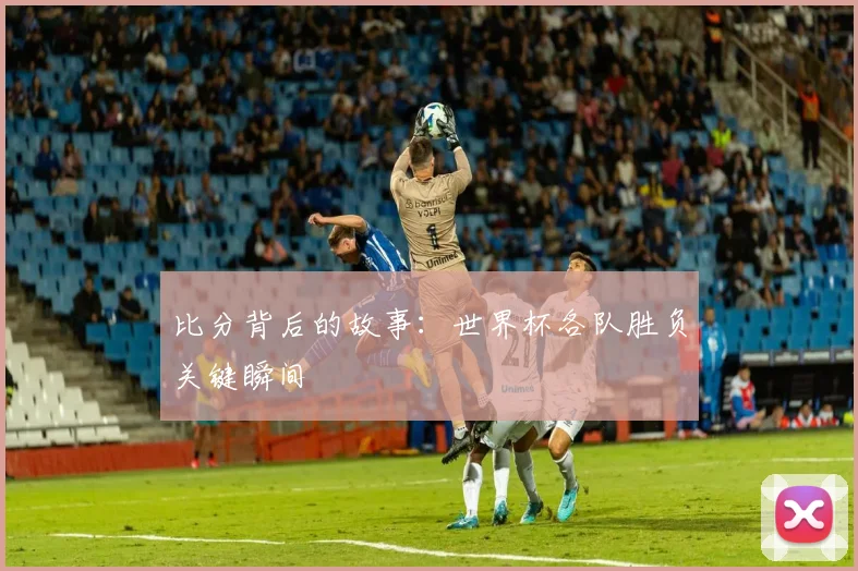 比分背后的故事：世界杯各队胜负关键瞬间