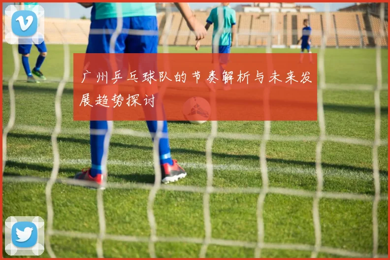 广州乒乓球队的节奏解析与未来发展趋势探讨