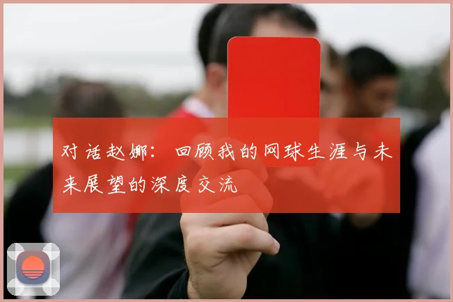 对话赵娜：回顾我的网球生涯与未来展望的深度交流