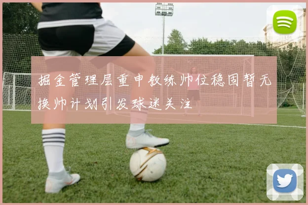 掘金管理层重申教练帅位稳固暂无换帅计划引发球迷关注